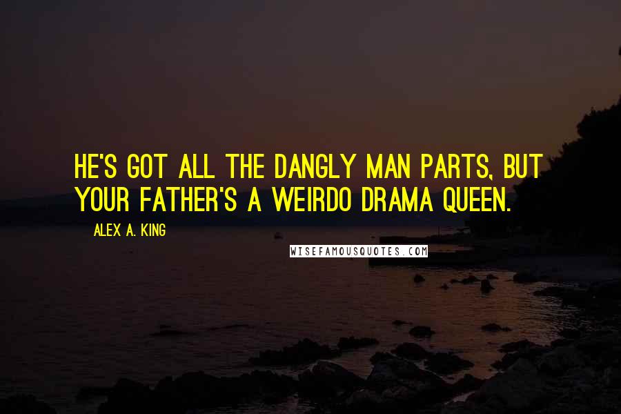 Alex A. King Quotes: He's got all the dangly man parts, but your father's a weirdo drama queen.