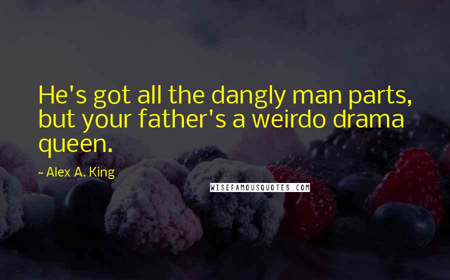 Alex A. King Quotes: He's got all the dangly man parts, but your father's a weirdo drama queen.