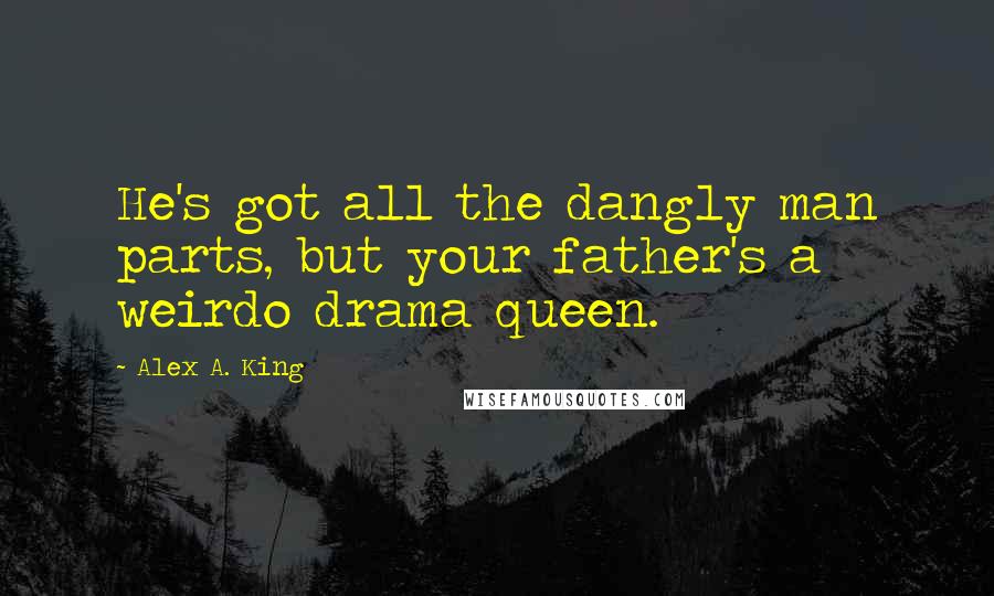 Alex A. King Quotes: He's got all the dangly man parts, but your father's a weirdo drama queen.