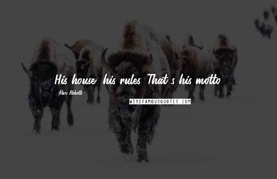Alex Abbott Quotes: His house, his rules. That's his motto.