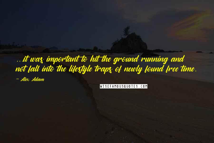 Alex Adam Quotes: ...it was important to hit the ground running and not fall into the lifestyle traps of newly found free time.