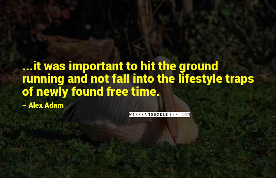 Alex Adam Quotes: ...it was important to hit the ground running and not fall into the lifestyle traps of newly found free time.