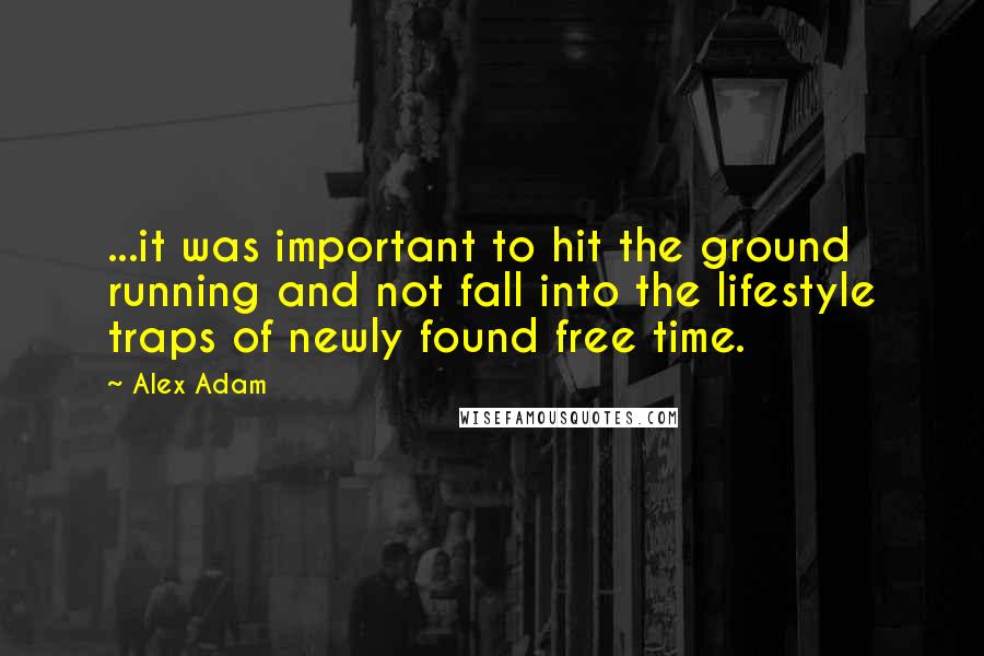 Alex Adam Quotes: ...it was important to hit the ground running and not fall into the lifestyle traps of newly found free time.