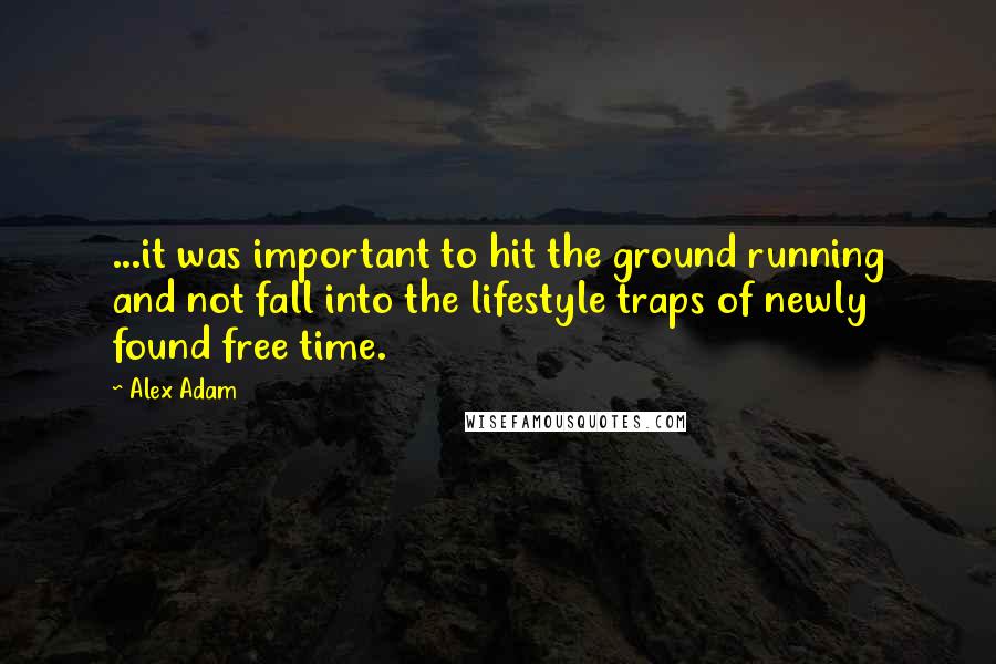 Alex Adam Quotes: ...it was important to hit the ground running and not fall into the lifestyle traps of newly found free time.