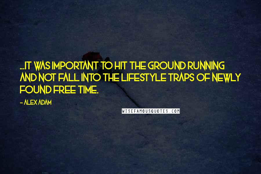 Alex Adam Quotes: ...it was important to hit the ground running and not fall into the lifestyle traps of newly found free time.