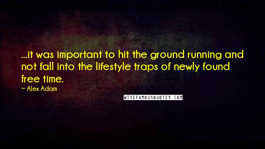 Alex Adam Quotes: ...it was important to hit the ground running and not fall into the lifestyle traps of newly found free time.