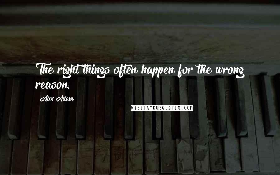 Alex Adam Quotes: The right things often happen for the wrong reason.