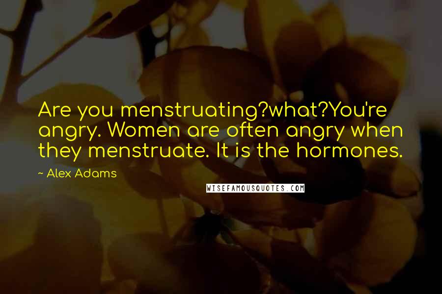 Alex Adams Quotes: Are you menstruating?what?You're angry. Women are often angry when they menstruate. It is the hormones.