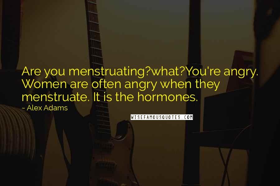 Alex Adams Quotes: Are you menstruating?what?You're angry. Women are often angry when they menstruate. It is the hormones.