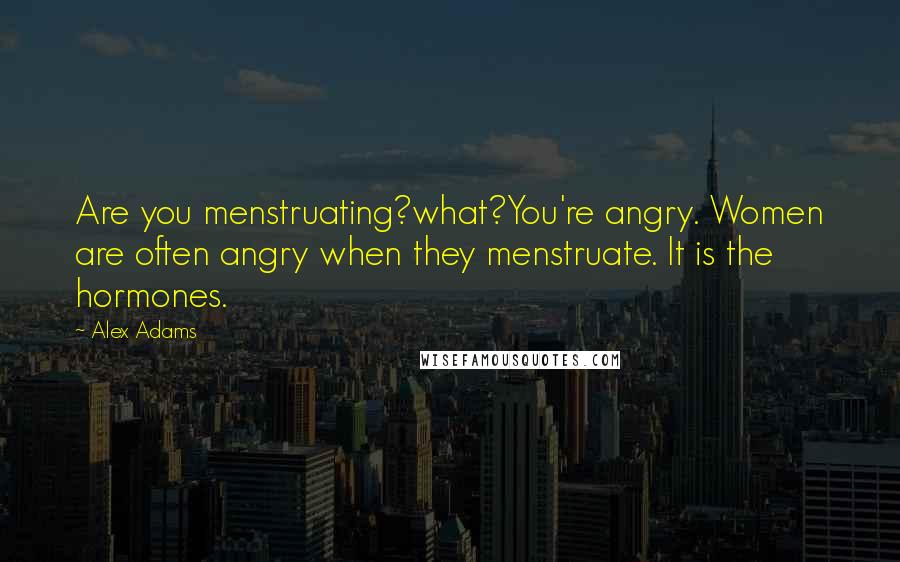 Alex Adams Quotes: Are you menstruating?what?You're angry. Women are often angry when they menstruate. It is the hormones.