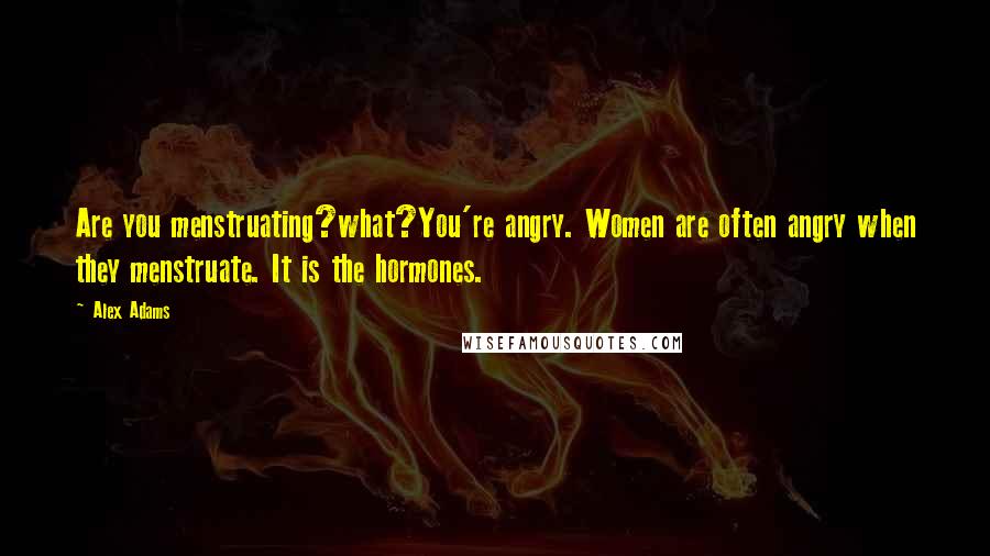 Alex Adams Quotes: Are you menstruating?what?You're angry. Women are often angry when they menstruate. It is the hormones.