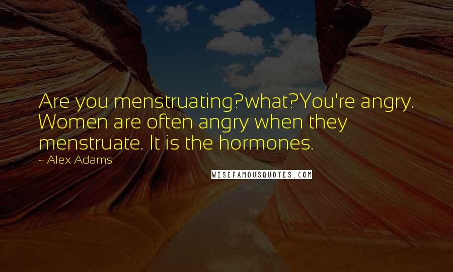 Alex Adams Quotes: Are you menstruating?what?You're angry. Women are often angry when they menstruate. It is the hormones.