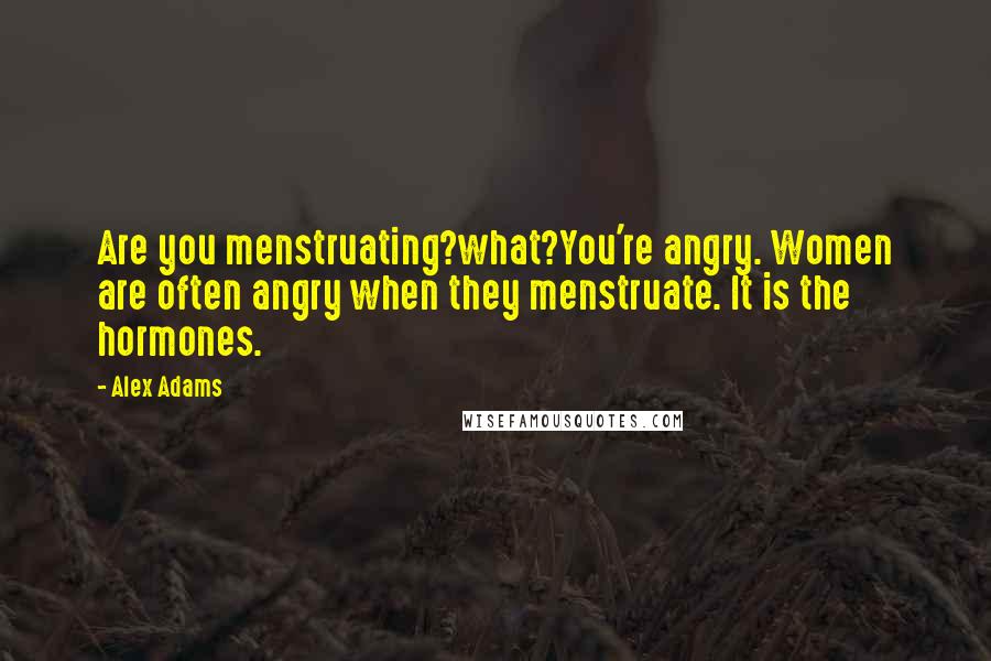 Alex Adams Quotes: Are you menstruating?what?You're angry. Women are often angry when they menstruate. It is the hormones.