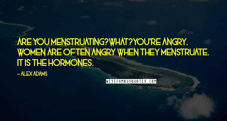 Alex Adams Quotes: Are you menstruating?what?You're angry. Women are often angry when they menstruate. It is the hormones.