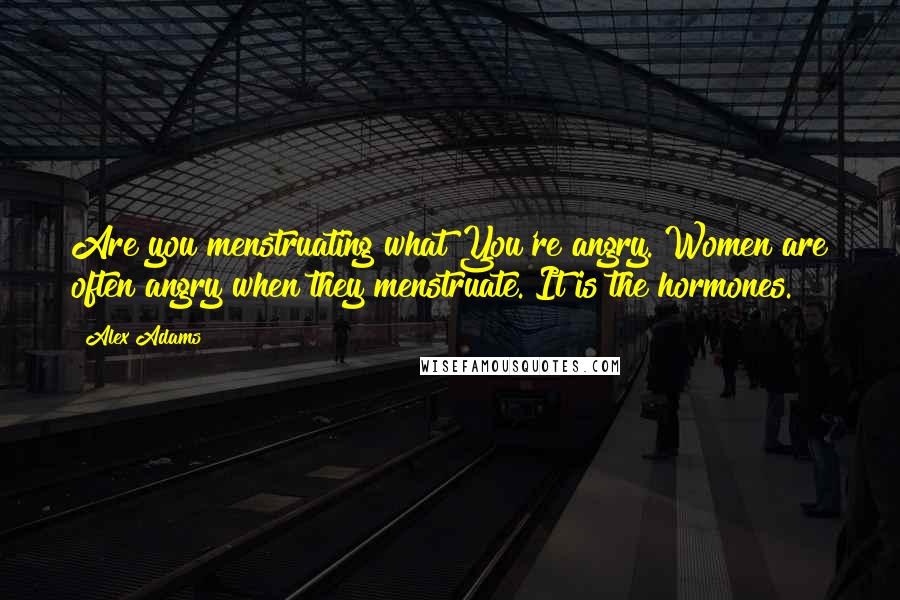 Alex Adams Quotes: Are you menstruating?what?You're angry. Women are often angry when they menstruate. It is the hormones.