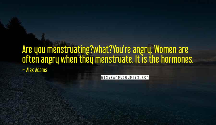 Alex Adams Quotes: Are you menstruating?what?You're angry. Women are often angry when they menstruate. It is the hormones.