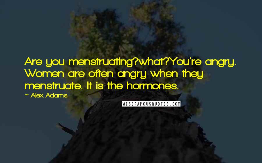 Alex Adams Quotes: Are you menstruating?what?You're angry. Women are often angry when they menstruate. It is the hormones.