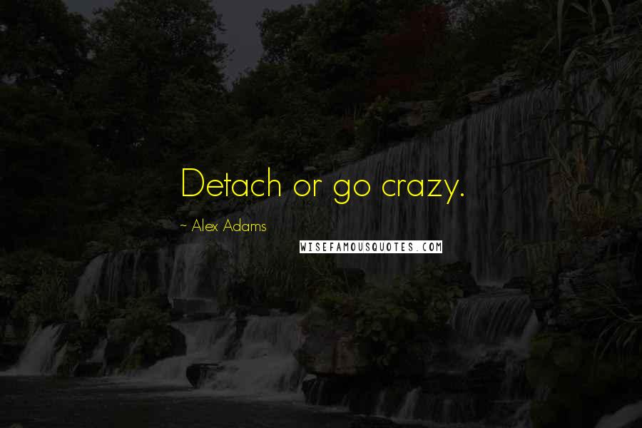 Alex Adams Quotes: Detach or go crazy.