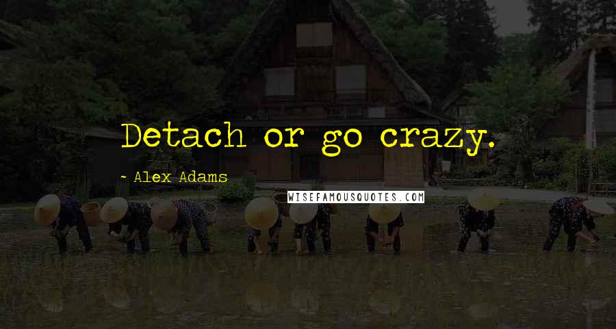 Alex Adams Quotes: Detach or go crazy.