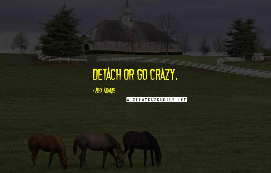 Alex Adams Quotes: Detach or go crazy.