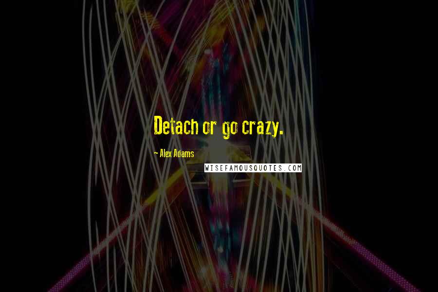 Alex Adams Quotes: Detach or go crazy.