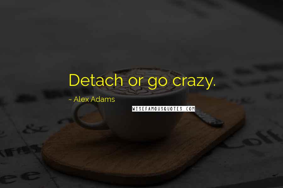 Alex Adams Quotes: Detach or go crazy.