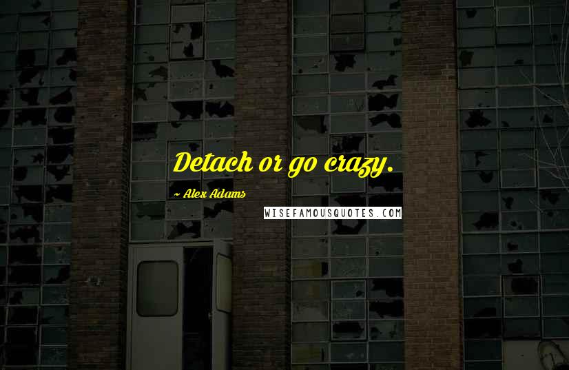 Alex Adams Quotes: Detach or go crazy.