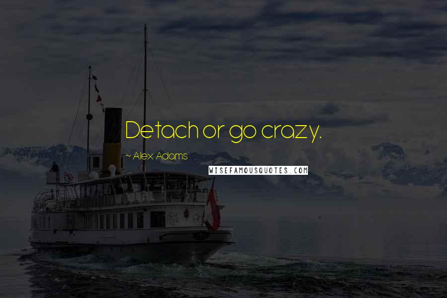 Alex Adams Quotes: Detach or go crazy.