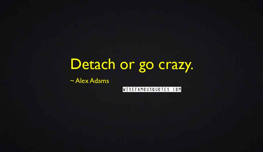 Alex Adams Quotes: Detach or go crazy.