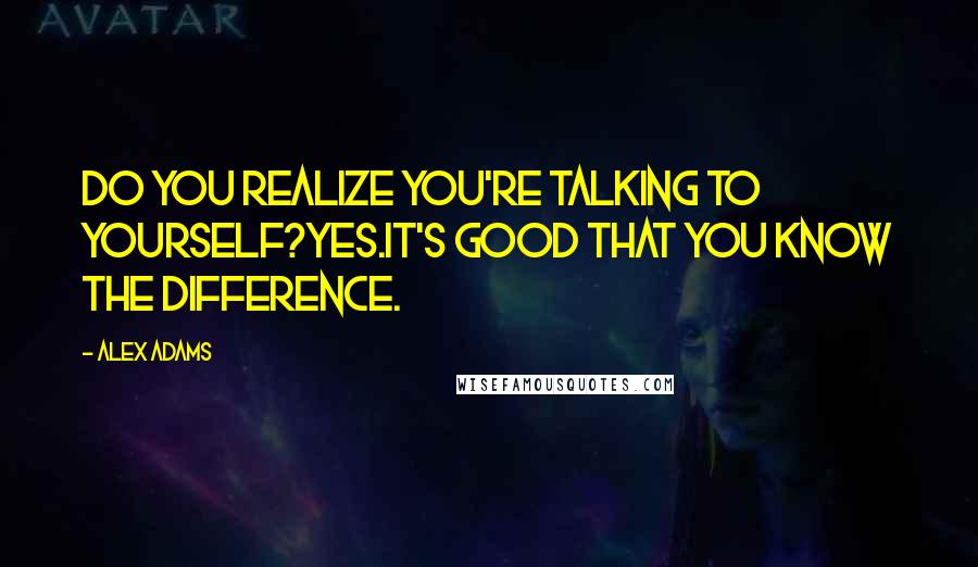 Alex Adams Quotes: Do you realize you're talking to yourself?Yes.It's good that you know the difference.