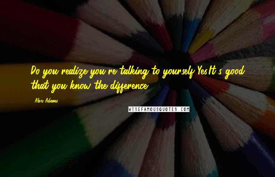 Alex Adams Quotes: Do you realize you're talking to yourself?Yes.It's good that you know the difference.