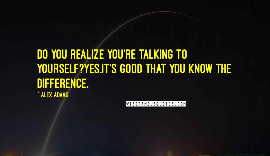 Alex Adams Quotes: Do you realize you're talking to yourself?Yes.It's good that you know the difference.