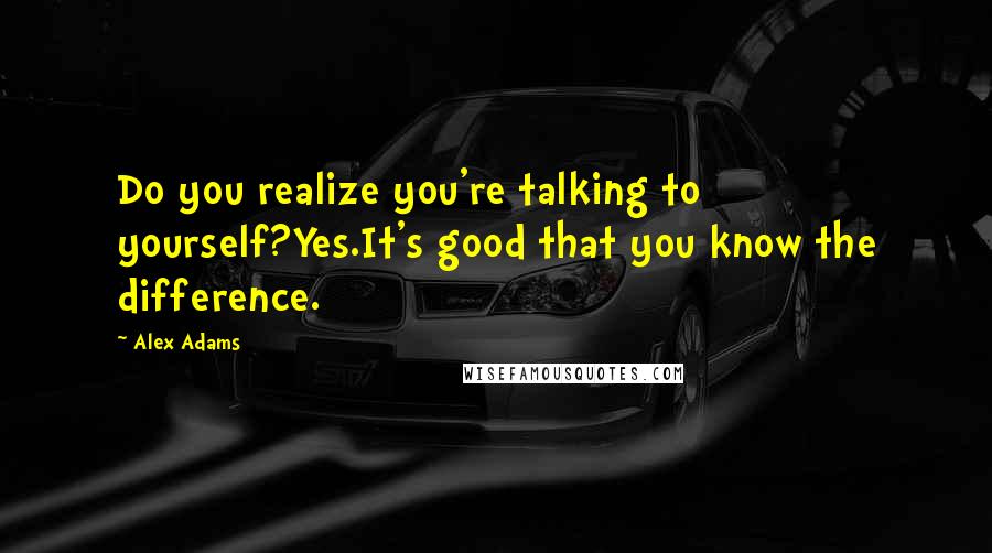 Alex Adams Quotes: Do you realize you're talking to yourself?Yes.It's good that you know the difference.