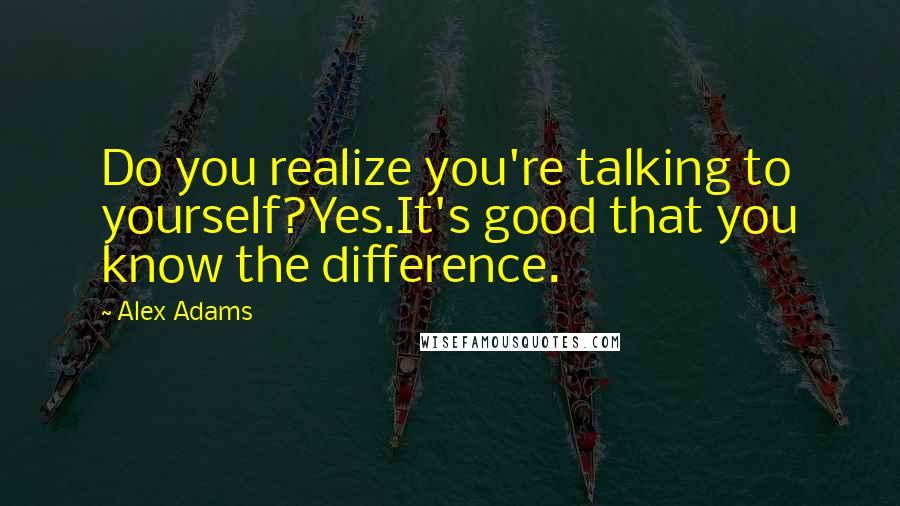 Alex Adams Quotes: Do you realize you're talking to yourself?Yes.It's good that you know the difference.