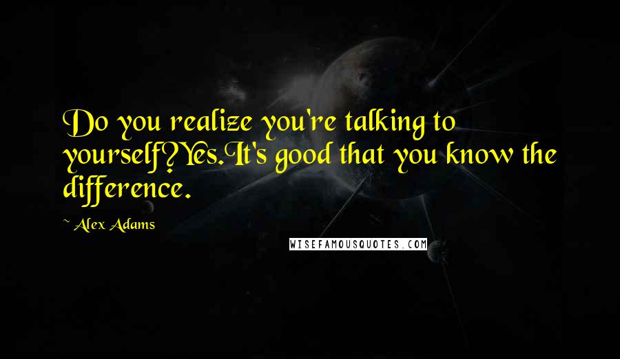 Alex Adams Quotes: Do you realize you're talking to yourself?Yes.It's good that you know the difference.