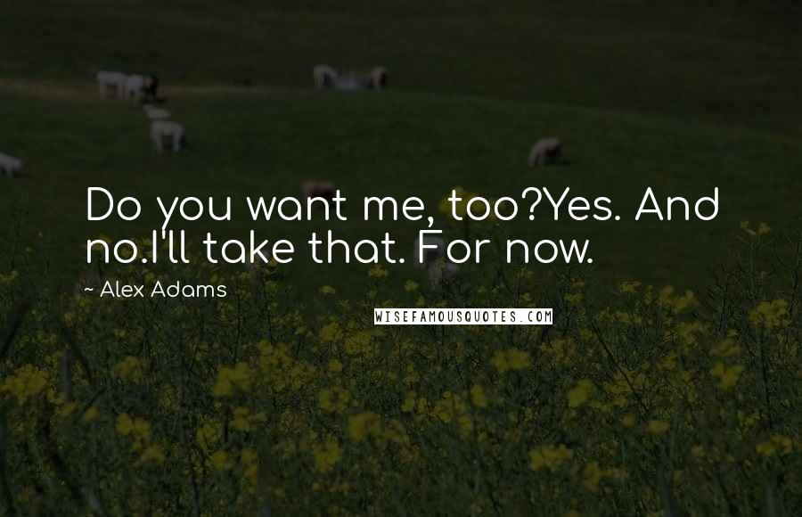 Alex Adams Quotes: Do you want me, too?Yes. And no.I'll take that. For now.