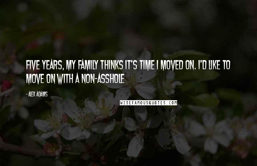 Alex Adams Quotes: Five years, my family thinks it's time I moved on. I'd like to move on with a non-asshole