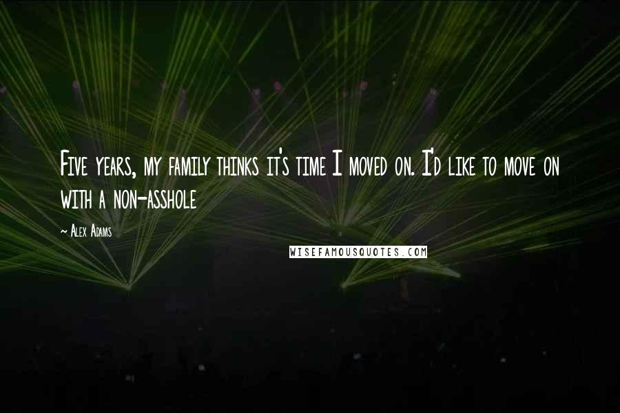 Alex Adams Quotes: Five years, my family thinks it's time I moved on. I'd like to move on with a non-asshole