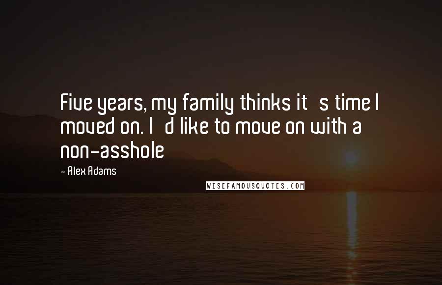 Alex Adams Quotes: Five years, my family thinks it's time I moved on. I'd like to move on with a non-asshole