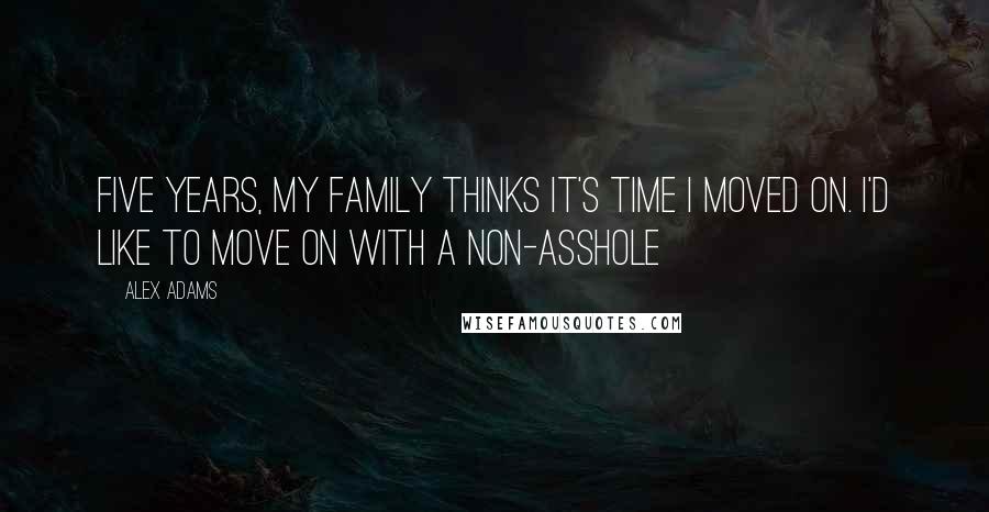 Alex Adams Quotes: Five years, my family thinks it's time I moved on. I'd like to move on with a non-asshole