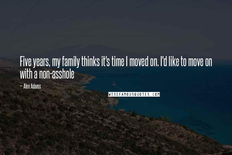 Alex Adams Quotes: Five years, my family thinks it's time I moved on. I'd like to move on with a non-asshole