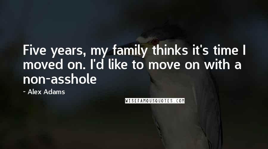 Alex Adams Quotes: Five years, my family thinks it's time I moved on. I'd like to move on with a non-asshole