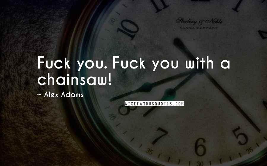 Alex Adams Quotes: Fuck you. Fuck you with a chainsaw!