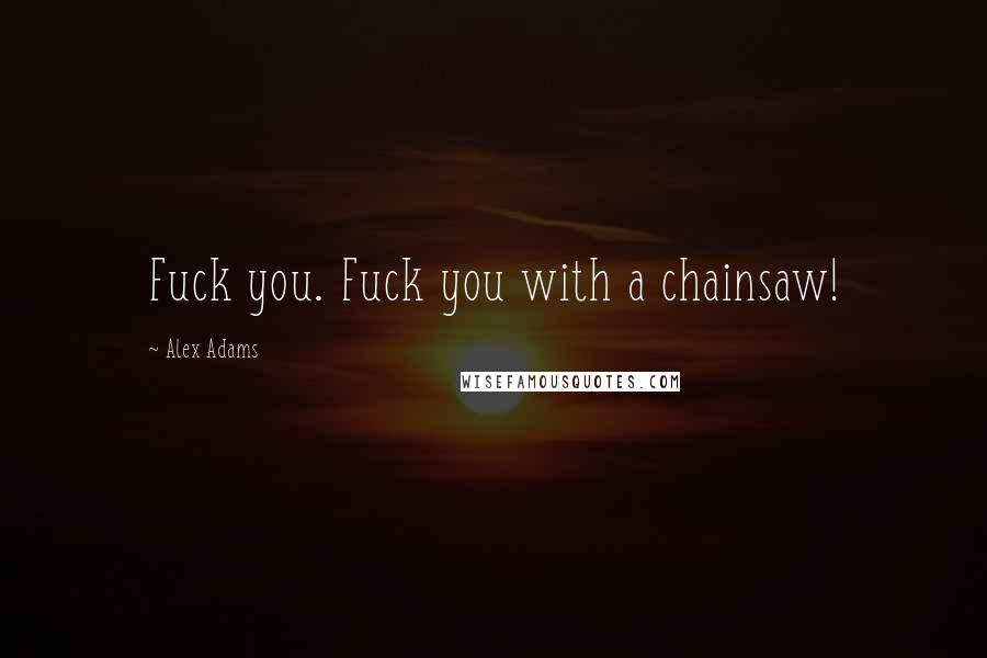 Alex Adams Quotes: Fuck you. Fuck you with a chainsaw!