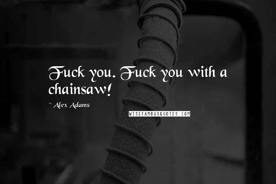 Alex Adams Quotes: Fuck you. Fuck you with a chainsaw!