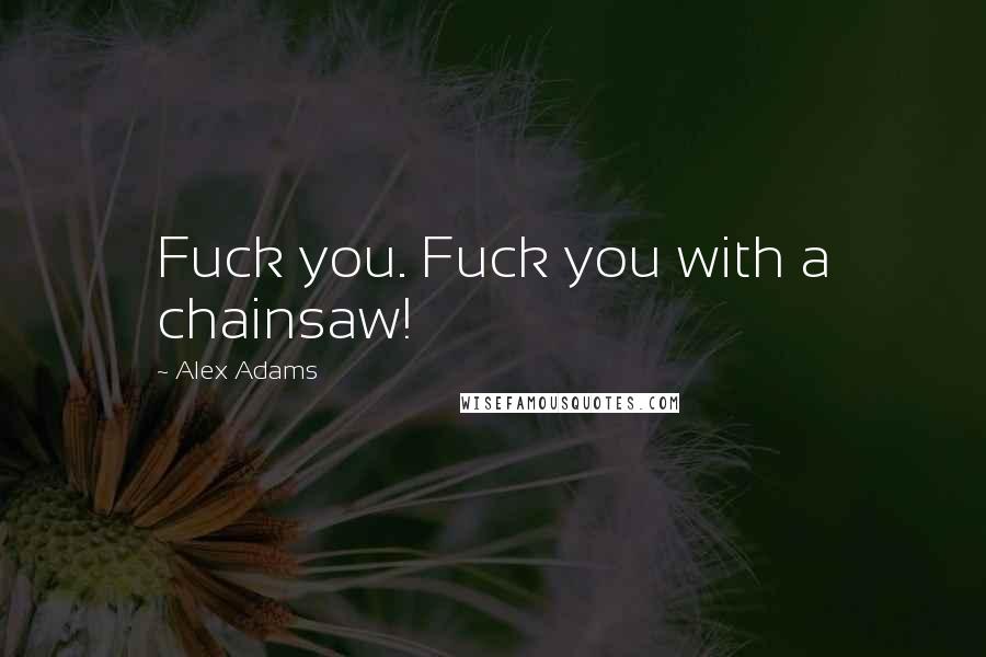 Alex Adams Quotes: Fuck you. Fuck you with a chainsaw!