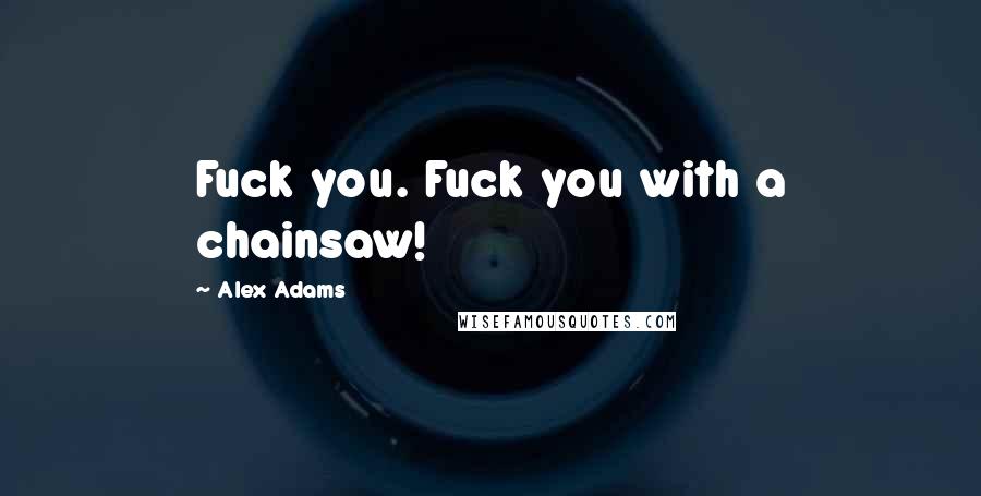 Alex Adams Quotes: Fuck you. Fuck you with a chainsaw!