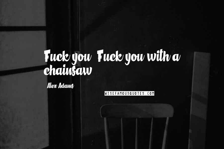 Alex Adams Quotes: Fuck you. Fuck you with a chainsaw!