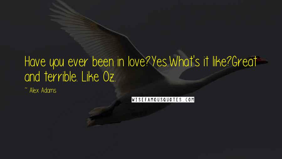 Alex Adams Quotes: Have you ever been in love?Yes.What's it like?Great and terrible. Like Oz.