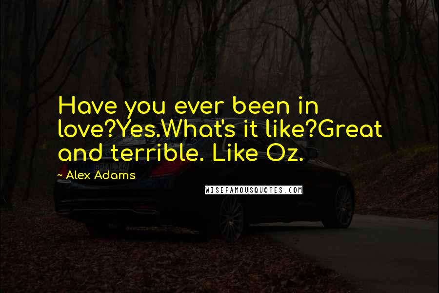 Alex Adams Quotes: Have you ever been in love?Yes.What's it like?Great and terrible. Like Oz.